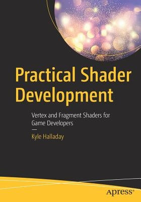 Practical Shader Development: Vertex and Fragment Shaders for Game Developers by Halladay, Kyle