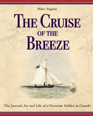 The Cruise of the Breeze: The Journal, Art and Life of a Victorian Soldier in Canada by Seguin, Marc