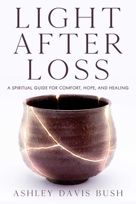 Light After Loss: A Spiritual Guide for Comfort, Hope, and Healing by Bush, Ashley Davis