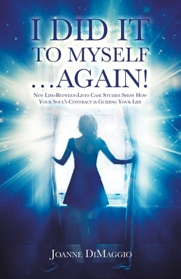 I Did It to Myself...Again!: New Life-Between-Lives Case Studies Show How Your Soul's Contract Is Guiding Your Life by Dimaggio, Joanne