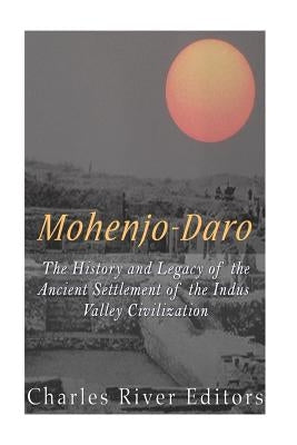 Mohenjo-daro: The History and Legacy of the Ancient Settlement of the Indus Valley Civilization by Charles River Editors