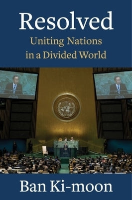 Resolved: Uniting Nations in a Divided World by Ki-moon, Ban