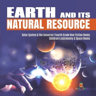Earth and Its Natural Resource Solar System & the Universe Fourth Grade Non Fiction Books Children's Astronomy & Space Books by Baby Professor