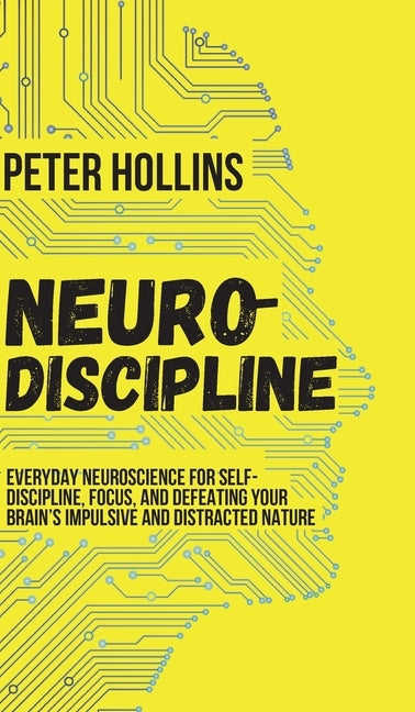 Neuro-Discipline: Everyday Neuroscience for Self-Discipline, Focus, and Defeating Your Brain's Impulsive and Distracted Nature by Hollins, Peter