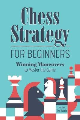 Chess Strategy for Beginners: Winning Maneuvers to Master the Game by Martin, Jessica Era