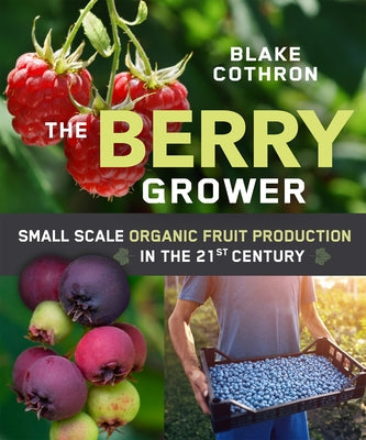 The Berry Grower: Small Scale Organic Fruit Production in the 21st Century by Cothron, Blake