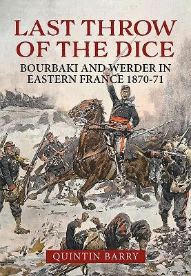 Last Throw of the Dice: Bourbaki and Werder in Eastern France 1870-71 by Barry, Quintin