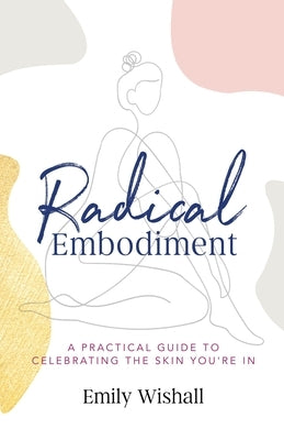 Radical Embodiment: A Practical Guide to Celebrating the Skin You're In by Wishall, Emily