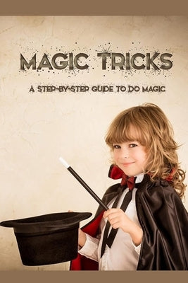 Magic Tricks: A Step-By-Step Guide to Do Magic: Magic Tricks Book for Kids by Myers, James