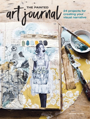 The Painted Art Journal: 24 Projects for Creating Your Visual Narrative by Oliver, Jeanne