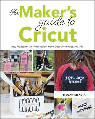 The Makers Guide to Cricut: Easy Projects for Creating Fabulous Home Decor, Wearables, and Gifts by Meketa, Megan