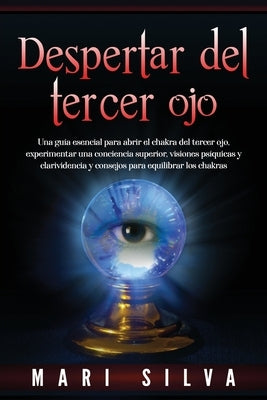 Despertar del tercer ojo: Una guía esencial para abrir el chakra del tercer ojo, experimentar una conciencia superior, visiones psíquicas y clar by Silva, Mari