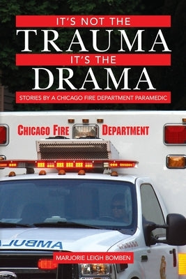 It's Not the Trauma, It's the Drama: Stories by a Chicago Fire Department Paramedic by Bomben, Marjorie Leigh