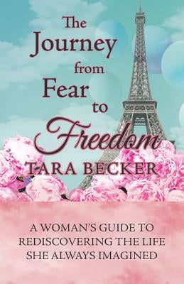 The Journey from Fear to Freedom: A Woman's Guide to Rediscovering the Life She Always Imagined by Becker, Tara