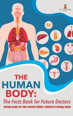 The Human Body: The Facts Book for Future Doctors - Biology Books for Kids Revised Edition Children's Biology Books by Baby Professor