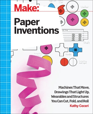 Make: Paper Inventions: Machines That Move, Drawings That Light Up, and Wearables and Structures You Can Cut, Fold, and Roll by Ceceri, Kathy