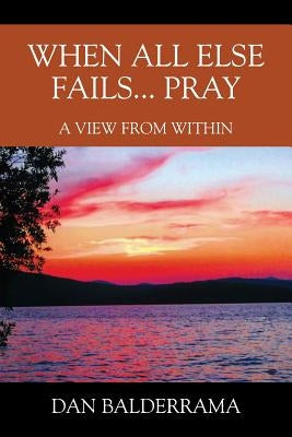 When All Else Fails... Pray: A View From Within by Balderrama, Dan