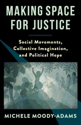 Making Space for Justice: Social Movements, Collective Imagination, and Political Hope by Moody-Adams, Michele M.