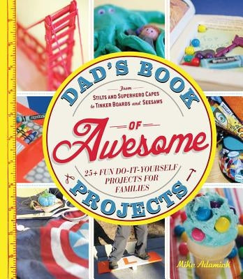 Dad's Book of Awesome Projects: From Stilts and Superhero Capes to Tinker Boxes and Seesaws, 25+ Fun Do-It-Yourself Projects for Families by Adamick, Mike
