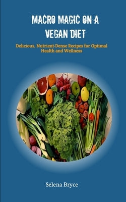 Macro Magic on a Vegan Diet: Delicious, Nutrient-Dense Recipes for Optimal Health and Wellness by Bryce, Selena