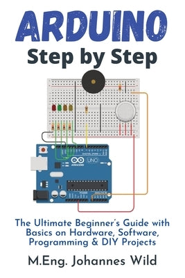 Arduino Step by Step: The Ultimate Beginner's Guide with Basics on Hardware, Software, Programming & DIY Projects by Wild, M. Eng Johannes