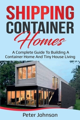 Shipping Container Homes: A Complete Guide to Building a Container Home and Tiny House Living by Johnson, Peter