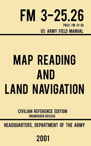 Map Reading And Land Navigation - FM 3-25.26 US Army Field Manual FM 21-26 (2001 Civilian Reference Edition): Unabridged Manual On Map Use, Orienteeri by Us Department of the Army