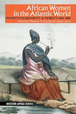 African Women in the Atlantic World: Property, Vulnerability & Mobility, 1660-1880 by Candido, Mariana P.