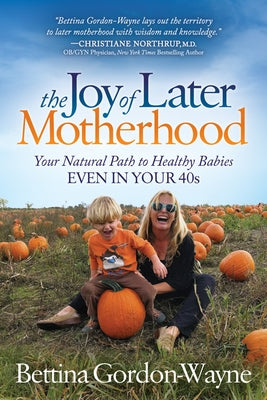The Joy of Later Motherhood: Your Natural Path to Healthy Babies Even in Your 40's by Gordon-Wayne, Bettina