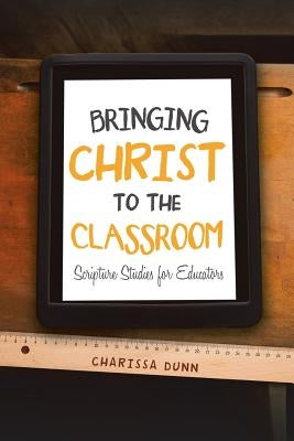 Bringing Christ to the Classroom: Scripture Studies for Educators by Dunn, Charissa