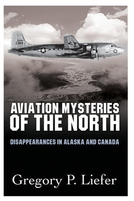 Aviation Mysteries of the North: Disappearances in Alaska and Canada by Liefer, Gregory