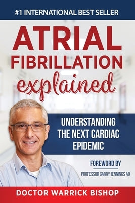 Atrial Fibrillation Explained: Understanding The Next Cardiac Epidemic by Bishop, Warrick