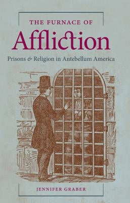 The Furnace of Affliction: Prisons and Religion in Antebellum America by Graber, Jennifer