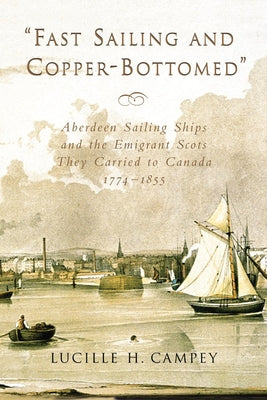 Fast Sailing and Copper-Bottomed: Aberdeen Sailing Ships and the Emigrant Scots They Carried to Canada, 1774-1855 by Campey, Lucille H.