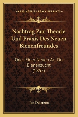 Nachtrag Zur Theorie Und Praxis Des Neuen Bienenfreundes: Oder Einer Neuen Art Der Bienenzucht (1852) by Dzierzon, Jan