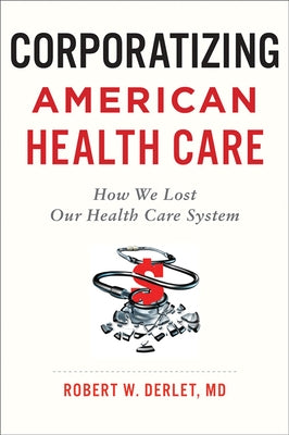 Corporatizing American Health Care: How We Lost Our Health Care System by Derlet, Robert W.