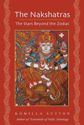 The Nakshatras: The Stars Beyond the Zodiac by Sutton, Komilla