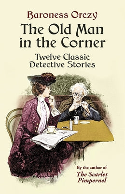 The Old Man in the Corner: Twelve Classic Detective Stories by Orczy, Baroness