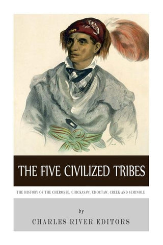 The Five Civilized Tribes: The History of the Cherokee, Chickasaw, Choctaw, Creek, and Seminole by Charles River Editors