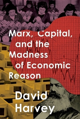 Marx, Capital, and the Madness of Economic Reason by Harvey, David