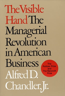 The Visible Hand: The Managerial Revolution in American Business by Chandler, Alfred D.