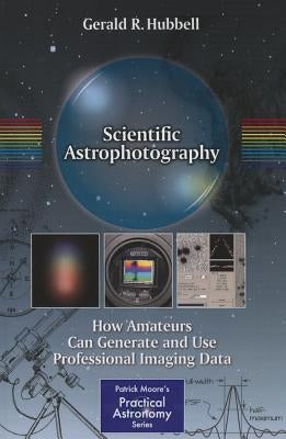 Scientific Astrophotography: How Amateurs Can Generate and Use Professional Imaging Data by Hubbell, Gerald R.