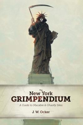 The New York Grimpendium: A Guide to Macabre and Ghastly Sites in New York State by Ocker, J. W.