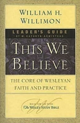 This We Believe Leader's Guide: The Core of Wesleyan Faith and Practice by Willimon, William H.