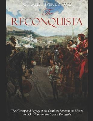 The Reconquista: The History and Legacy of the Conflicts Between the Moors and Christians on the Iberian Peninsula by Charles River Editors