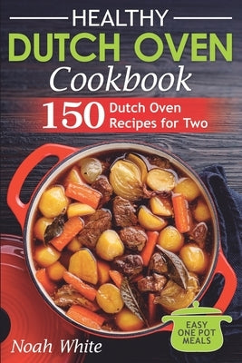 Healthy Dutch Oven Cookbook: 150 Dutch Oven Recipes for Two. Easy One Pot Meals. by White, Noah