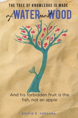 The Tree of Knowledge Is Made of Water not Wood: And his forbidden fruit is the fish, not an apple by Vergara, Deivid R.