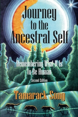 Journey to the Ancestral Self: Remembering What It Is to Be Human by Song, Tamarack