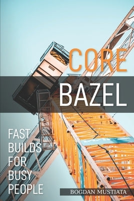 Core Bazel: Fast Builds For Busy People by Mustiata, Bogdan