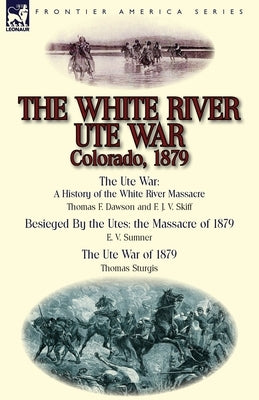 The White River Ute War Colorado, 1879: The Ute War: A History of the White River Massacre by Thomas F. Dawson and F. J. V. Skiff, Besieged by the Ute by Dawson, Thomas F.